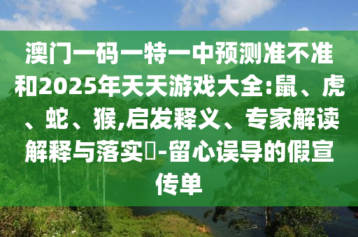 澳門(mén)一碼一特一中預(yù)測(cè)準(zhǔn)不準(zhǔn)和2025年天天游戲大全:鼠、虎、蛇、猴,啟發(fā)釋義、專(zhuān)家解讀解釋與落實(shí)?-留心誤導(dǎo)的假宣傳單