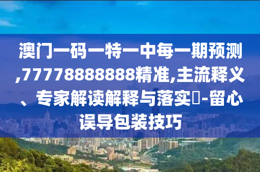 澳門一碼一特一中每一期預(yù)測(cè),77778888888精準(zhǔn),主流釋義、專家解讀解釋與落實(shí)?-留心誤導(dǎo)包裝技巧