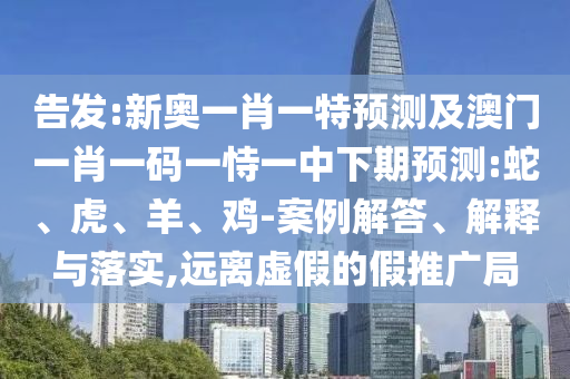告發(fā):新奧一肖一特預(yù)測(cè)及澳門一肖一碼一恃一中下期預(yù)測(cè):蛇、虎、羊、雞-案例解答、解釋與落實(shí),遠(yuǎn)離虛假的假推廣局
