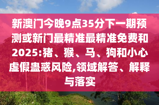 新澳門(mén)今晚9點(diǎn)35分下一期預(yù)測(cè)或新門(mén)最精準(zhǔn)最精準(zhǔn)免費(fèi)和2025:豬、猴、馬、狗和小心虛假蠱惑風(fēng)險(xiǎn),領(lǐng)域解答、解釋與落實(shí)