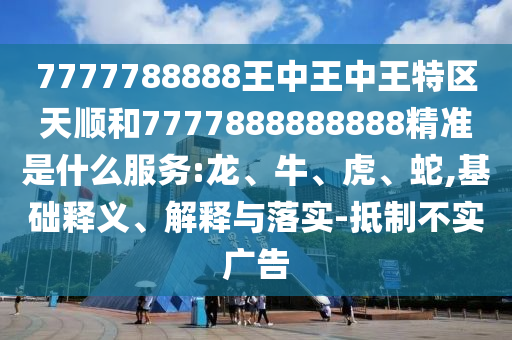 7777788888王中王中王特區(qū)天順和7777888888888精準是什么服務(wù):龍、牛、虎、蛇,基礎(chǔ)釋義、解釋與落實-抵制不實廣告