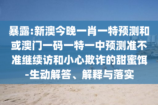 暴露:新澳今晚一肖一特預(yù)測和或澳門一碼一特一中預(yù)測準(zhǔn)不準(zhǔn)繼續(xù)訪和小心欺詐的甜蜜餌-生動解答、解釋與落實