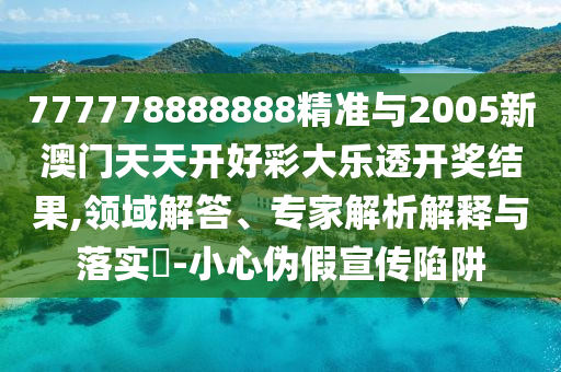 777778888888精準(zhǔn)與2005新澳門天天開好彩大樂透開獎結(jié)果,領(lǐng)域解答、專家解析解釋與落實?-小心偽假宣傳陷阱