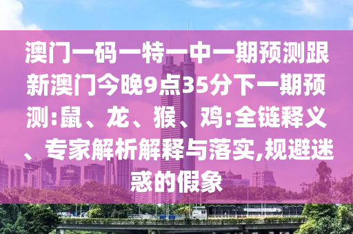 澳門一碼一特一中一期預(yù)測跟新澳門今晚9點35分下一期預(yù)測:鼠、龍、猴、雞:全鏈釋義、專家解析解釋與落實,規(guī)避迷惑的假象