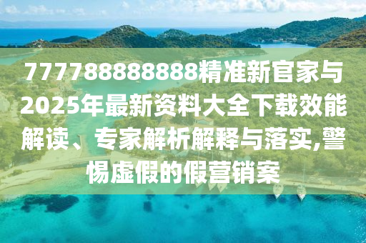 777788888888精準(zhǔn)新官家與2025年最新資料大全下載效能解讀、專家解析解釋與落實,警惕虛假的假營銷案