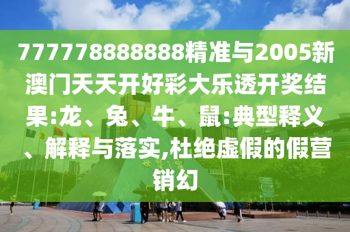 777778888888精準(zhǔn)與2005新澳門天天開好彩大樂透開獎結(jié)果:龍、兔、牛、鼠:典型釋義、解釋與落實,杜絕虛假的假營銷幻