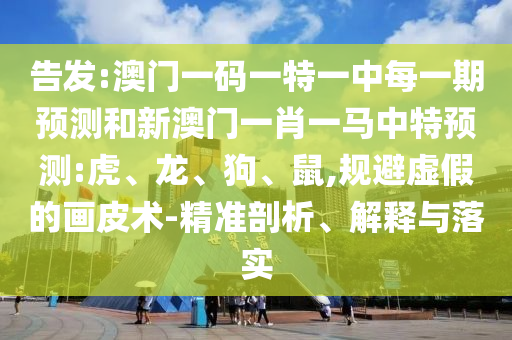 告發(fā):澳門一碼一特一中每一期預(yù)測和新澳門一肖一馬中特預(yù)測:虎、龍、狗、鼠,規(guī)避虛假的畫皮術(shù)-精準(zhǔn)剖析、解釋與落實