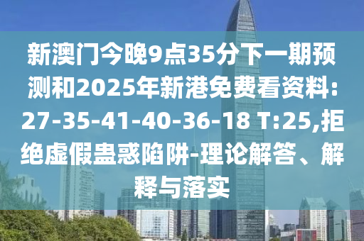 新澳門今晚9點35分下一期預(yù)測和2025年新港免費看資料:27-35-41-40-36-18 T:25,拒絕虛假蠱惑陷阱-理論解答、解釋與落實