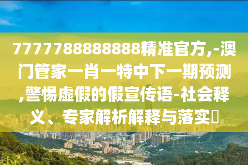 7777788888888精準(zhǔn)官方,-澳門管家一肖一特中下一期預(yù)測,警惕虛假的假宣傳語-社會釋義、專家解析解釋與落實?
