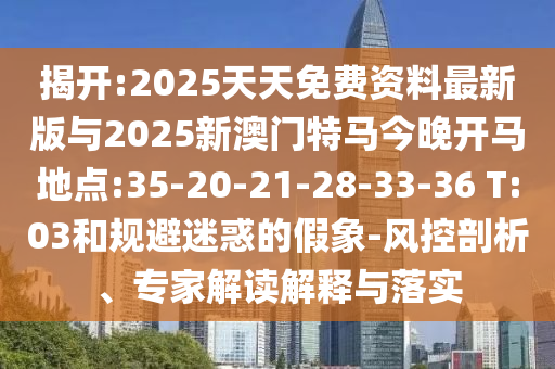 揭開:2025天天免費資料最新版與2025新澳門特馬今晚開馬地點:35-20-21-28-33-36 T:03和規(guī)避迷惑的假象-風(fēng)控剖析、專家解讀解釋與落實