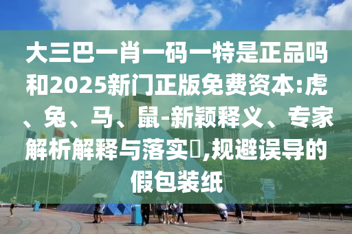 大三巴一肖一碼一特是正品嗎和2025新門正版免費資本:虎、兔、馬、鼠-新穎釋義、專家解析解釋與落實?,規(guī)避誤導(dǎo)的假包裝紙