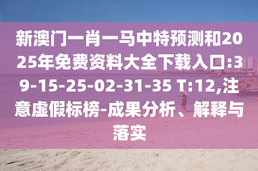 新澳門一肖一馬中特預測和2025年免費資料大全下載入口:39-15-25-02-31-35 T:12,注意虛假標榜-成果分析、解釋與落實