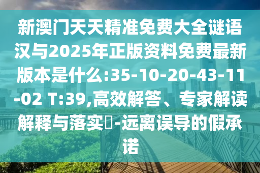 新澳門天天精準免費大全謎語漢與2025年正版資料免費最新版本是什么:35-10-20-43-11-02 T:39,高效解答、專家解讀解釋與落實?-遠離誤導的假承諾