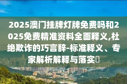 2025澳門掛牌燈牌免費嗎和2025免費精準資料全面釋義,杜絕欺詐的巧言辭-標準釋義、專家解析解釋與落實?