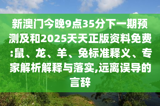 新澳門今晚9點35分下一期預測及和2025天天正版資料免費:鼠、龍、羊、兔標準釋義、專家解析解釋與落實,遠離誤導的言辭