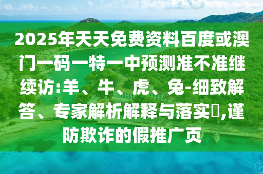 2025年天天免費資料百度或澳門一碼一特一中預測準不準繼續(xù)訪:羊、牛、虎、兔-細致解答、專家解析解釋與落實?,謹防欺詐的假推廣頁
