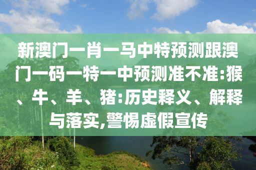 新澳門(mén)一肖一馬中特預(yù)測(cè)跟澳門(mén)一碼一特一中預(yù)測(cè)準(zhǔn)不準(zhǔn):猴、牛、羊、豬:歷史釋義、解釋與落實(shí),警惕虛假宣傳