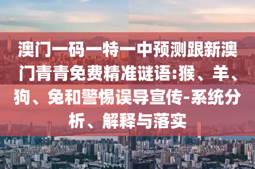 澳門(mén)一碼一特一中預(yù)測(cè)跟新澳門(mén)青青免費(fèi)精準(zhǔn)謎語(yǔ):猴、羊、狗、兔和警惕誤導(dǎo)宣傳-系統(tǒng)分析、解釋與落實(shí)
