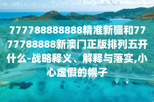 777788888888精準新疆和7777788888新澳門正版排列五開什么-戰(zhàn)略釋義、解釋與落實,小心虛假的幌子