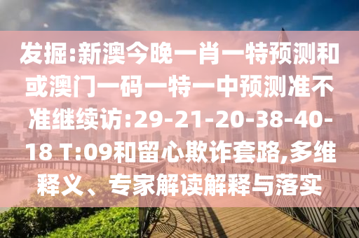 發(fā)掘:新澳今晚一肖一特預測和或澳門一碼一特一中預測準不準繼續(xù)訪:29-21-20-38-40-18 T:09和留心欺詐套路,多維釋義、專家解讀解釋與落實