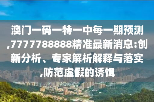 澳門一碼一特一中每一期預(yù)測,7777788888精準最新消息:創(chuàng)新分析、專家解析解釋與落實,防范虛假的誘餌