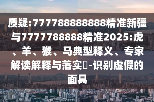 質(zhì)疑:777788888888精準(zhǔn)新疆與7777788888精準(zhǔn)2025:虎、羊、猴、馬典型釋義、專家解讀解釋與落實(shí)?-識(shí)別虛假的面具