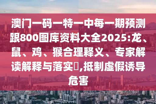 澳門一碼一特一中每一期預(yù)測(cè)跟800圖庫(kù)資料大全2025:龍、鼠、雞、猴合理釋義、專家解讀解釋與落實(shí)?,抵制虛假誘導(dǎo)危害
