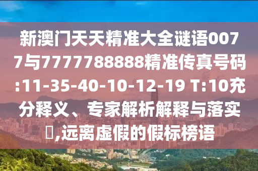 新澳門天天精準(zhǔn)大全謎語0077與7777788888精準(zhǔn)傳真號碼:11-35-40-10-12-19 T:10充分釋義、專家解析解釋與落實?,遠(yuǎn)離虛假的假標(biāo)榜語