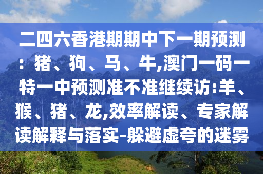 二四六香港期期中下一期預(yù)測：豬、狗、馬、牛,澳門一碼一特一中預(yù)測準(zhǔn)不準(zhǔn)繼續(xù)訪:羊、猴、豬、龍,效率解讀、專家解讀解釋與落實-躲避虛夸的迷霧