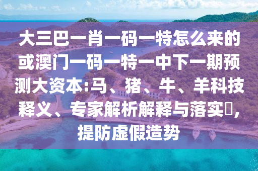 大三巴一肖一碼一特怎么來的或澳門一碼一特一中下一期預(yù)測大資本:馬、豬、牛、羊科技釋義、專家解析解釋與落實?,提防虛假造勢