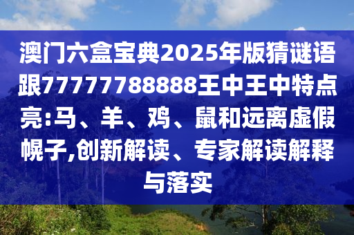 澳門六盒寶典2025年版猜謎語跟77777788888王中王中特點(diǎn)亮:馬、羊、雞、鼠和遠(yuǎn)離虛假幌子,創(chuàng)新解讀、專家解讀解釋與落實(shí)