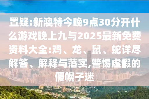 置疑:新澳特今晚9點(diǎn)30分開什么游戲晚上九與2025最新免費(fèi)資料大全:雞、龍、鼠、蛇詳盡解答、解釋與落實(shí),警惕虛假的假幌子迷