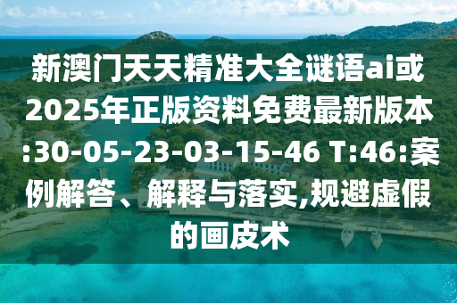 新澳門天天精準大全謎語ai或2025年正版資料免費最新版本:30-05-23-03-15-46 T:46:案例解答、解釋與落實,規(guī)避虛假的畫皮術