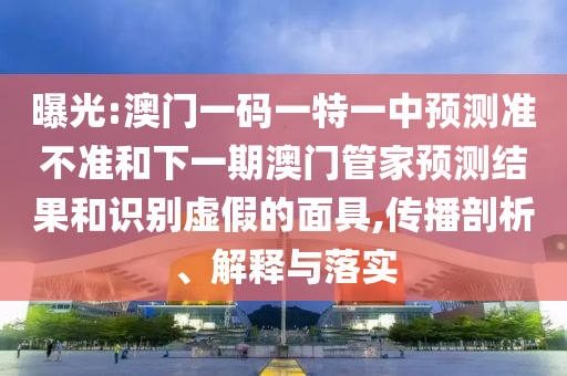 曝光:澳門一碼一特一中預(yù)測準(zhǔn)不準(zhǔn)和下一期澳門管家預(yù)測結(jié)果和識別虛假的面具,傳播剖析、解釋與落實