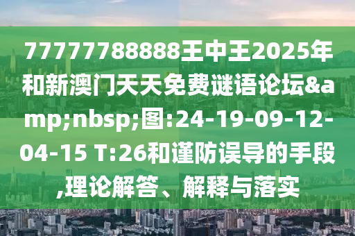 77777788888王中王2025年和新澳門天天免費(fèi)謎語(yǔ)論壇&nbsp;圖:24-19-09-12-04-15 T:26和謹(jǐn)防誤導(dǎo)的手段,理論解答、解釋與落實(shí)