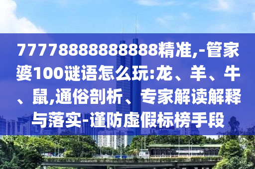 77778888888888精準(zhǔn),-管家婆100謎語(yǔ)怎么玩:龍、羊、牛、鼠,通俗剖析、專家解讀解釋與落實(shí)-謹(jǐn)防虛假標(biāo)榜手段