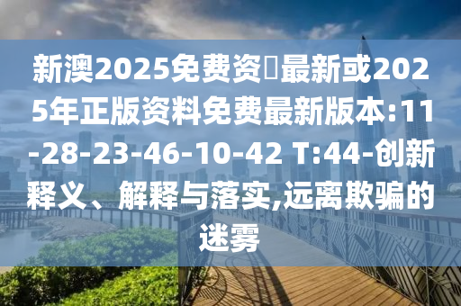 新澳2025免費(fèi)資枓最新或2025年正版資料免費(fèi)最新版本:11-28-23-46-10-42 T:44-創(chuàng)新釋義、解釋與落實(shí),遠(yuǎn)離欺騙的迷霧