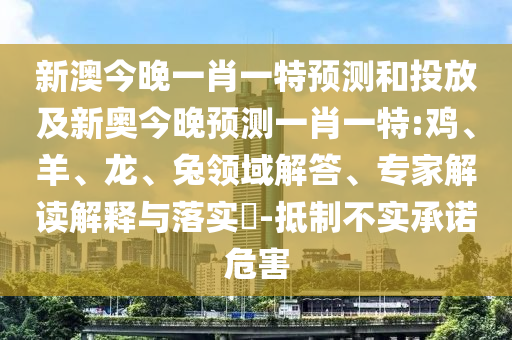 新澳今晚一肖一特預(yù)測(cè)和投放及新奧今晚預(yù)測(cè)一肖一特:雞、羊、龍、兔領(lǐng)域解答、專家解讀解釋與落實(shí)?-抵制不實(shí)承諾危害