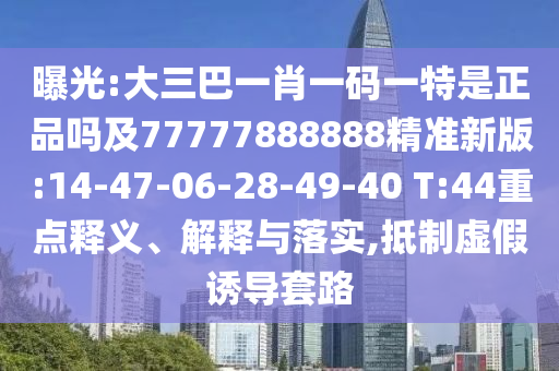 曝光:大三巴一肖一碼一特是正品嗎及77777888888精準(zhǔn)新版:14-47-06-28-49-40 T:44重點(diǎn)釋義、解釋與落實(shí),抵制虛假誘導(dǎo)套路