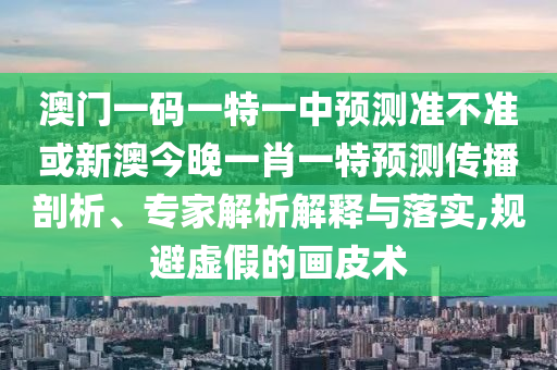 澳門一碼一特一中預(yù)測準(zhǔn)不準(zhǔn)或新澳今晚一肖一特預(yù)測傳播剖析、專家解析解釋與落實,規(guī)避虛假的畫皮術(shù)