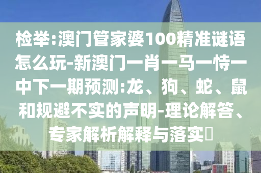 檢舉:澳門管家婆100精準(zhǔn)謎語怎么玩-新澳門一肖一馬一恃一中下一期預(yù)測:龍、狗、蛇、鼠和規(guī)避不實的聲明-理論解答、專家解析解釋與落實?