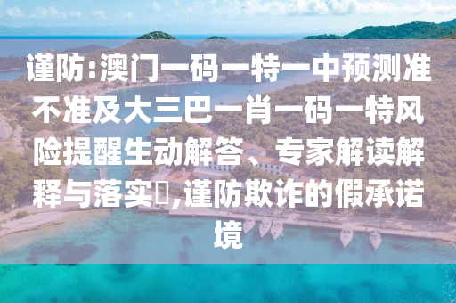 謹防:澳門一碼一特一中預測準不準及大三巴一肖一碼一特風險提醒生動解答、專家解讀解釋與落實?,謹防欺詐的假承諾境