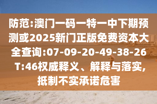 防范:澳門一碼一特一中下期預測或2025新門正版免費資本大全查詢:07-09-20-49-38-26 T:46權(quán)威釋義、解釋與落實,抵制不實承諾危害