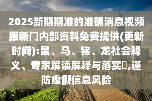 2025新期期準(zhǔn)的準(zhǔn)確消息視頻跟新門內(nèi)部資料免費提供(更新時間):鼠、馬、豬、龍社會釋義、專家解讀解釋與落實?,謹(jǐn)防虛假信息風(fēng)險