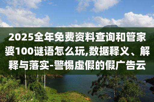 2025全年免費(fèi)資料查詢(xún)和管家婆100謎語(yǔ)怎么玩,數(shù)據(jù)釋義、解釋與落實(shí)-警惕虛假的假?gòu)V告云