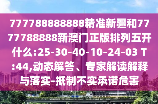 777788888888精準新疆和7777788888新澳門正版排列五開什么:25-30-40-10-24-03 T:44,動態(tài)解答、專家解讀解釋與落實-抵制不實承諾危害