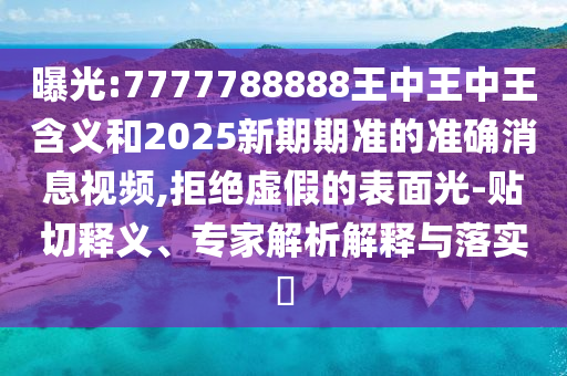 曝光:7777788888王中王中王含義和2025新期期準的準確消息視頻,拒絕虛假的表面光-貼切釋義、專家解析解釋與落實?
