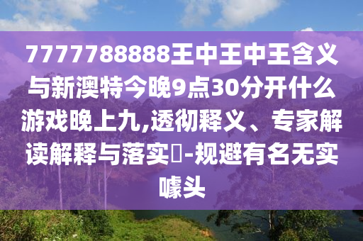 7777788888王中王中王含義與新澳特今晚9點30分開什么游戲晚上九,透徹釋義、專家解讀解釋與落實?-規(guī)避有名無實噱頭