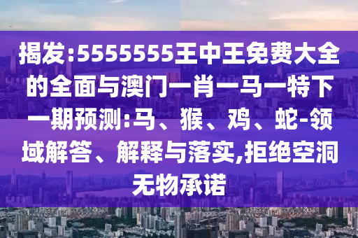 揭發(fā):5555555王中王免費(fèi)大全的全面與澳門一肖一馬一特下一期預(yù)測(cè):馬、猴、雞、蛇-領(lǐng)域解答、解釋與落實(shí),拒絕空洞無(wú)物承諾