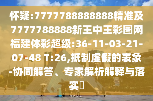 懷疑:7777788888888精準(zhǔn)及7777788888新王中王彩圖網(wǎng)福建體彩超級:36-11-03-21-07-48 T:26,抵制虛假的表象-協(xié)同解答、專家解析解釋與落實?